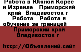 Работа в Южной Корее и Израиле - Приморский край, Владивосток г. Работа » Работа и обучение за границей   . Приморский край,Владивосток г.